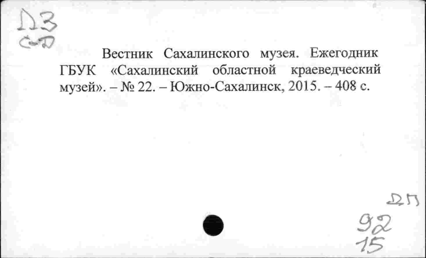 ﻿
Вестник Сахалинского музея. Ежегодник ГБУК «Сахалинский областной краеведческий музей». - № 22. - Южно-Сахалинск, 2015. - 408 с.